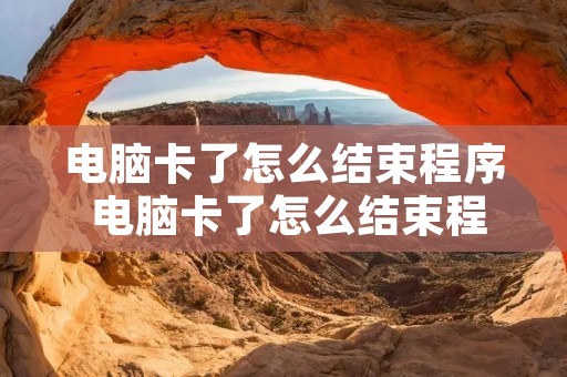 电脑卡了怎么结束程序 电脑卡了怎么结束程序win7