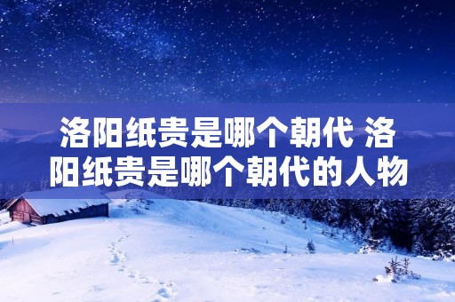 洛阳纸贵是哪个朝代 洛阳纸贵是哪个朝代的人物和事件