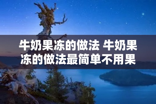 牛奶果冻的做法 牛奶果冻的做法最简单不用果冻粉