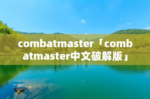 combatmaster「combatmaster中文破解版」 combatmaster「combatmaster中文破解版」
