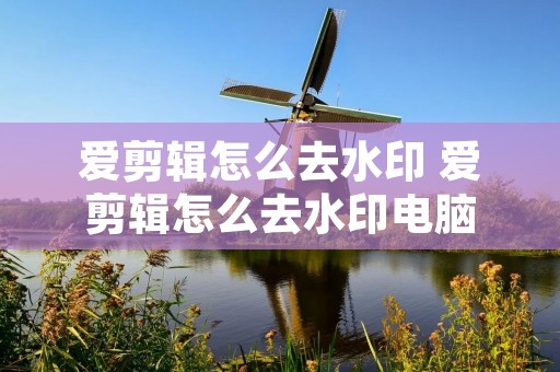 爱剪辑怎么去水印 爱剪辑怎么去水印电脑