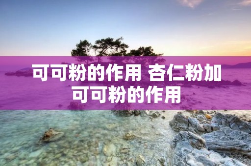 可可粉的作用 杏仁粉加可可粉的作用