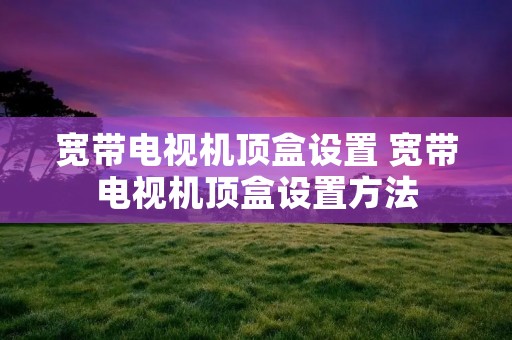 宽带电视机顶盒设置 宽带电视机顶盒设置方法