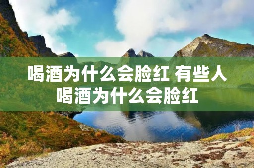 喝酒为什么会脸红 有些人喝酒为什么会脸红