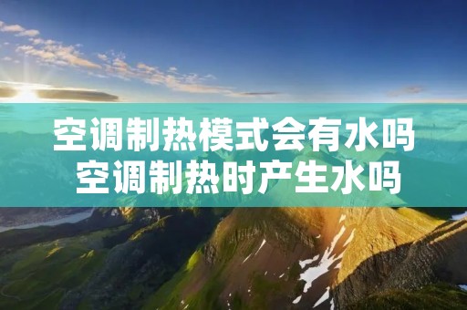 空调制热模式会有水吗 空调制热时产生水吗 空调制热模式会有水吗 空调制热时产生水吗