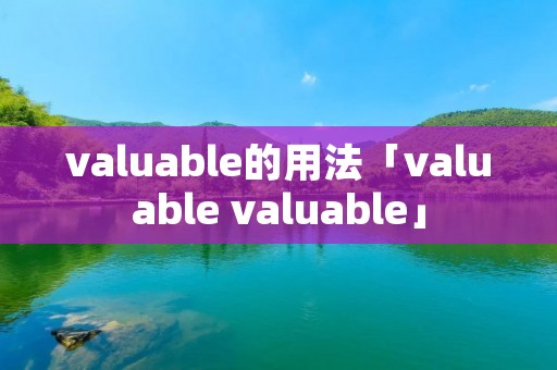 valuable的用法「valuable valuable」 valuable的用法「valuable valuable」