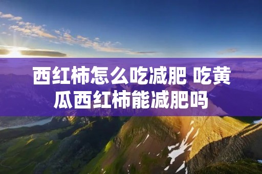 西红柿怎么吃减肥 吃黄瓜西红柿能减肥吗 西红柿怎么吃减肥 吃黄瓜西红柿能减肥吗
