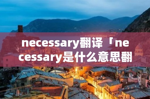 necessary翻译「necessary是什么意思翻译」