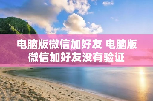 电脑版微信加好友 电脑版微信加好友没有验证