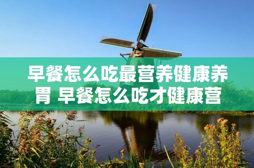 早餐怎么吃最营养健康养胃 早餐怎么吃才健康营养