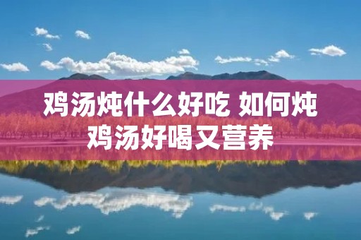 鸡汤炖什么好吃 如何炖鸡汤好喝又营养