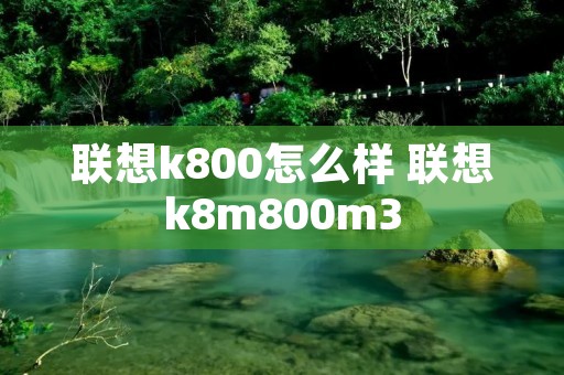 联想k800怎么样 联想k8m800m3