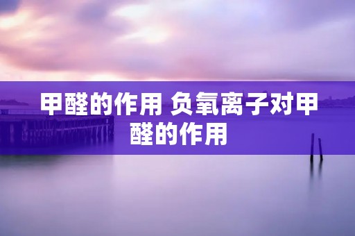 甲醛的作用 负氧离子对甲醛的作用