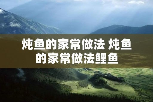 炖鱼的家常做法 炖鱼的家常做法鲤鱼 炖鱼的家常做法 炖鱼的家常做法鲤鱼