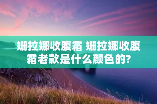 姗拉娜收腹霜 姗拉娜收腹霜老款是什么颜色的?