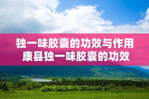 独一味胶囊的功效与作用 康县独一味胶囊的功效与作用