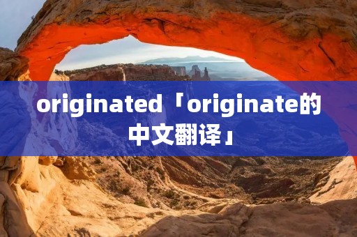 originated「originate的中文翻译」 originated「originate的中文翻译」