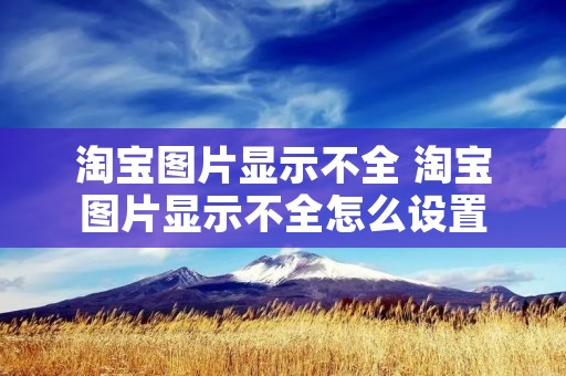 淘宝图片显示不全 淘宝图片显示不全怎么设置 淘宝图片显示不全 淘宝图片显示不全怎么设置