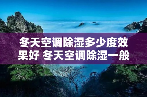 冬天空调除湿多少度效果好 冬天空调除湿一般开多少度合适