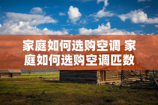 家庭如何选购空调 家庭如何选购空调匹数