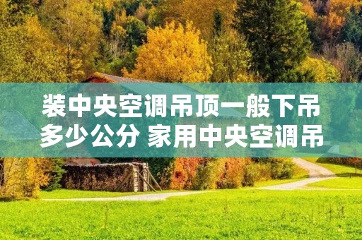 装中央空调吊顶一般下吊多少公分 家用中央空调吊顶一般下吊多少