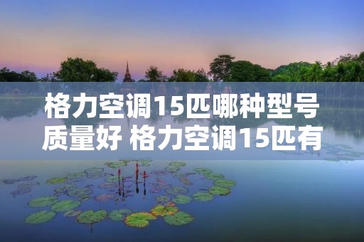 格力空调15匹哪种型号质量好 格力空调15匹有哪几款式