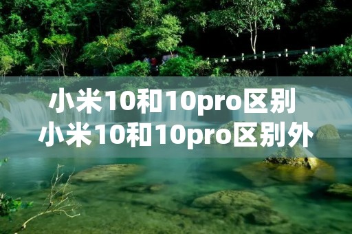 小米10和10pro区别 小米10和10pro区别外观有无