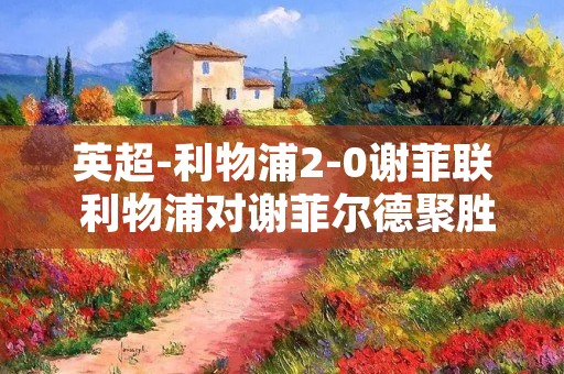 英超-利物浦2-0谢菲联 利物浦对谢菲尔德聚胜顽球汇