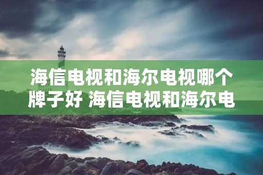 海信电视和海尔电视哪个牌子好 海信电视和海尔电视哪个牌子好一点
