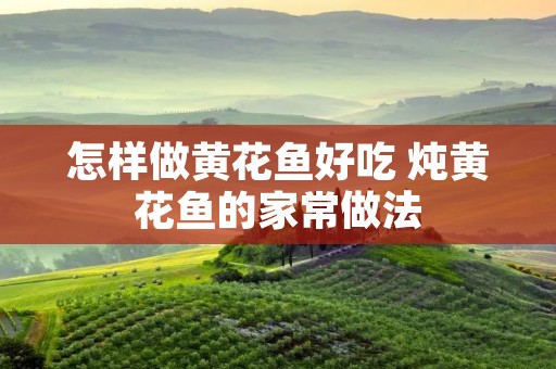 怎样做黄花鱼好吃 炖黄花鱼的家常做法