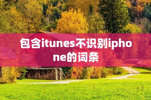 包含itunes不识别iphone的词条 包含itunes不识别iphone的词条