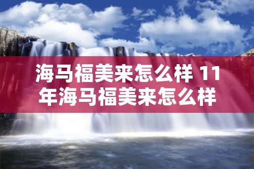 海马福美来怎么样 11年海马福美来怎么样