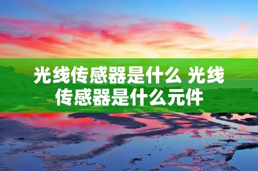 光线传感器是什么 光线传感器是什么元件