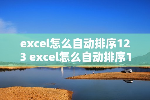 excel怎么自动排序123 excel怎么自动排序123456,123456