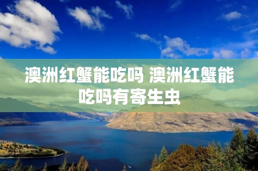 澳洲红蟹能吃吗 澳洲红蟹能吃吗有寄生虫
