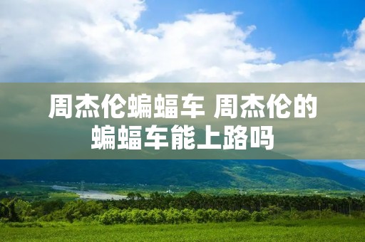 周杰伦蝙蝠车 周杰伦的蝙蝠车能上路吗