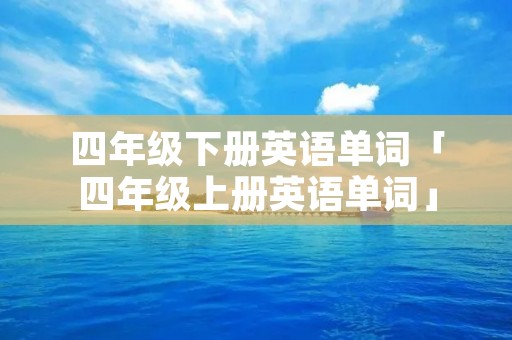 四年级下册英语单词「四年级上册英语单词」 四年级下册英语单词「四年级上册英语单词」