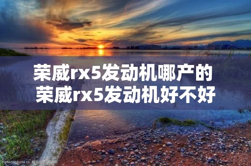 荣威rx5发动机哪产的 荣威rx5发动机好不好