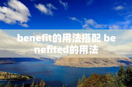 benefit的用法搭配 benefited的用法 benefit的用法搭配 benefited的用法