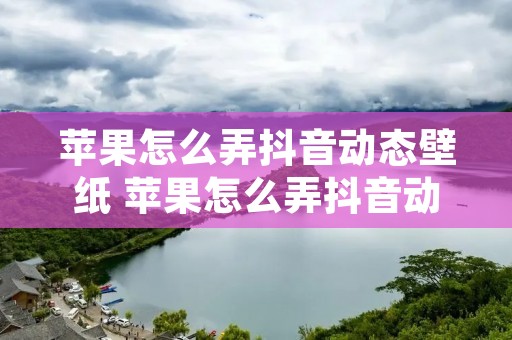 苹果怎么弄抖音动态壁纸 苹果怎么弄抖音动态壁纸视频教程 苹果怎么弄抖音动态壁纸 苹果怎么弄抖音动态壁纸视频教程