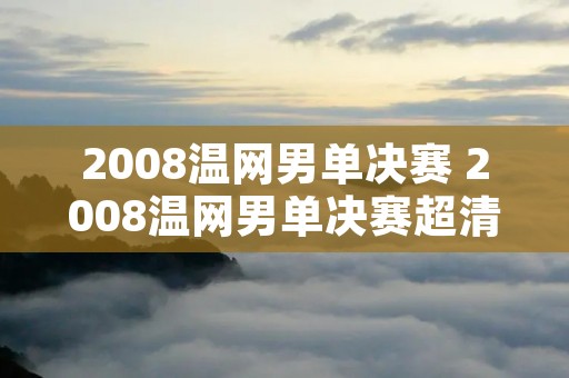 2008温网男单决赛 2008温网男单决赛超清录像