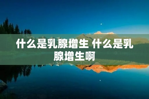 什么是乳腺增生 什么是乳腺增生啊