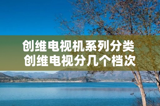 创维电视机系列分类 创维电视分几个档次