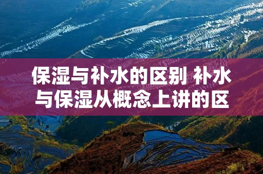 保湿与补水的区别 补水与保湿从概念上讲的区别是?