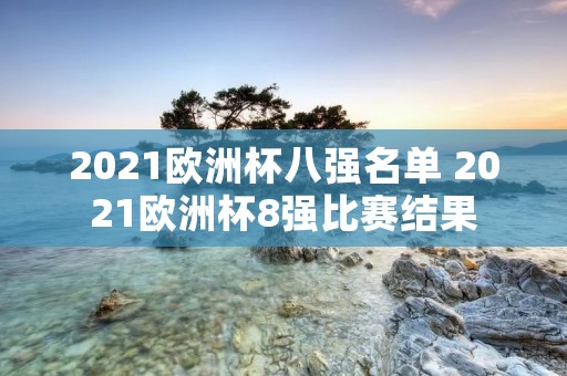 2021欧洲杯八强名单 2021欧洲杯8强比赛结果