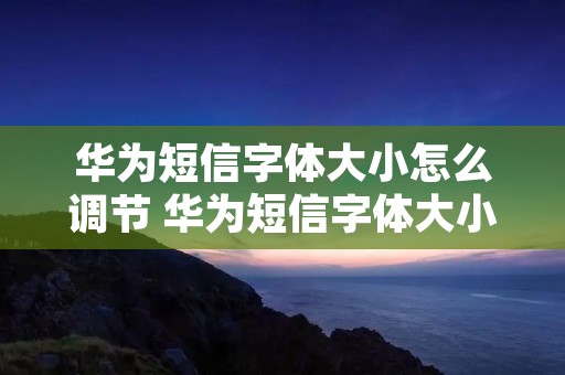 华为短信字体大小怎么调节 华为短信字体大小调节在哪里