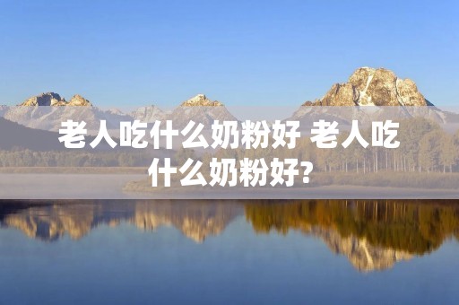 老人吃什么奶粉好 老人吃什么奶粉好?
