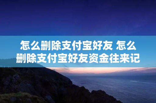 怎么删除支付宝好友 怎么删除支付宝好友资金往来记录 怎么删除支付宝好友 怎么删除支付宝好友资金往来记录