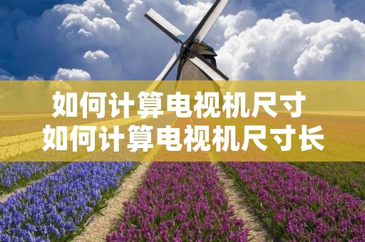 如何计算电视机尺寸 如何计算电视机尺寸长宽高