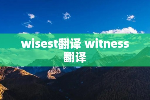wisest翻译 witness翻译